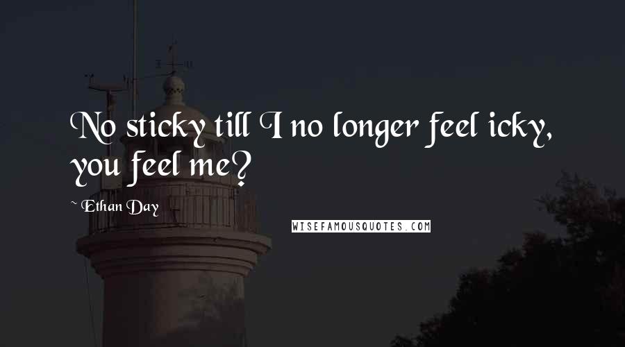 Ethan Day Quotes: No sticky till I no longer feel icky, you feel me?