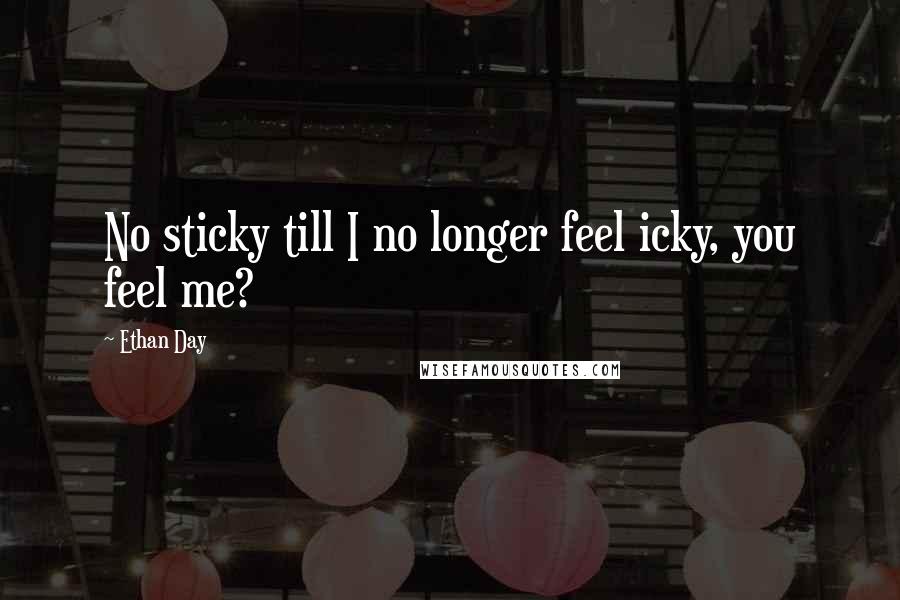 Ethan Day Quotes: No sticky till I no longer feel icky, you feel me?