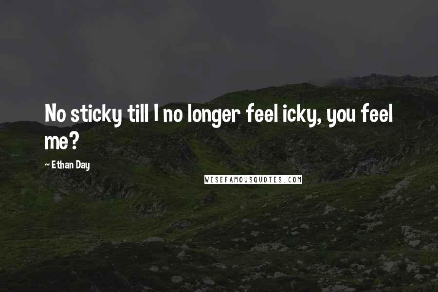 Ethan Day Quotes: No sticky till I no longer feel icky, you feel me?