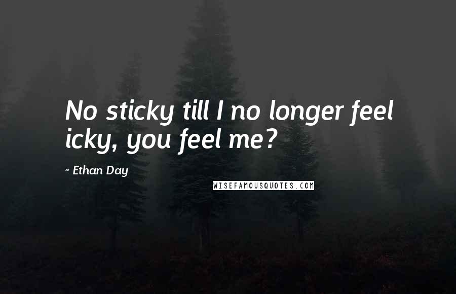 Ethan Day Quotes: No sticky till I no longer feel icky, you feel me?