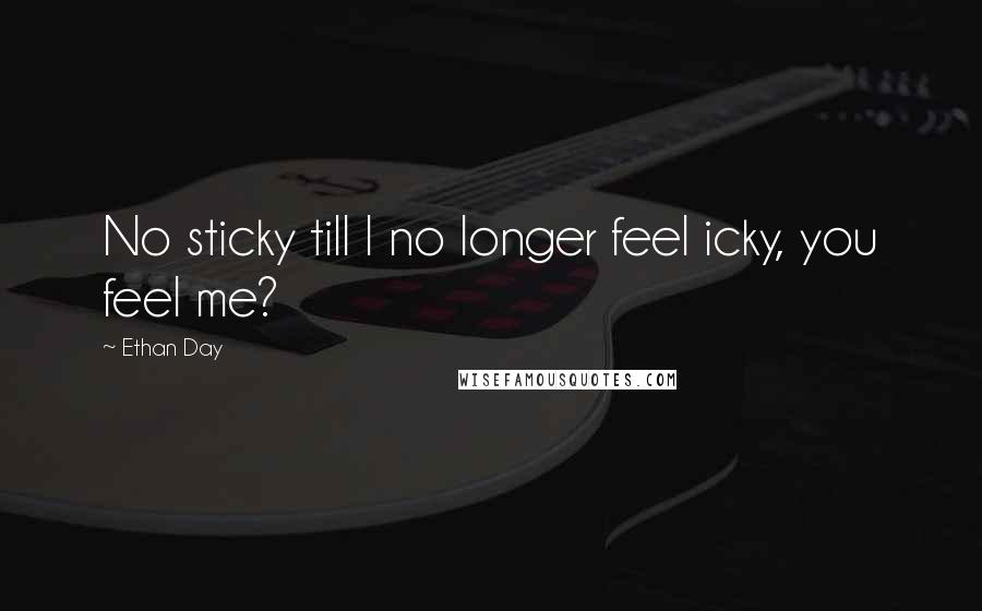 Ethan Day Quotes: No sticky till I no longer feel icky, you feel me?