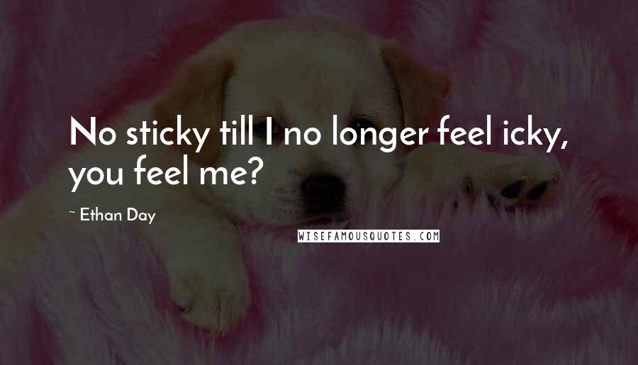 Ethan Day Quotes: No sticky till I no longer feel icky, you feel me?