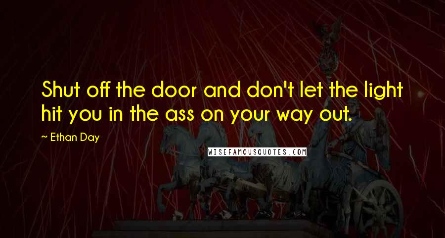 Ethan Day Quotes: Shut off the door and don't let the light hit you in the ass on your way out.