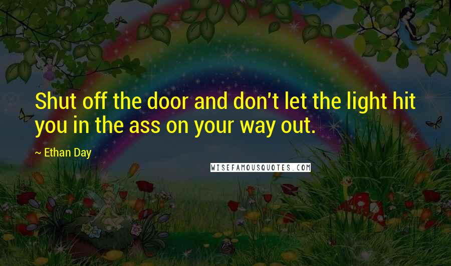 Ethan Day Quotes: Shut off the door and don't let the light hit you in the ass on your way out.