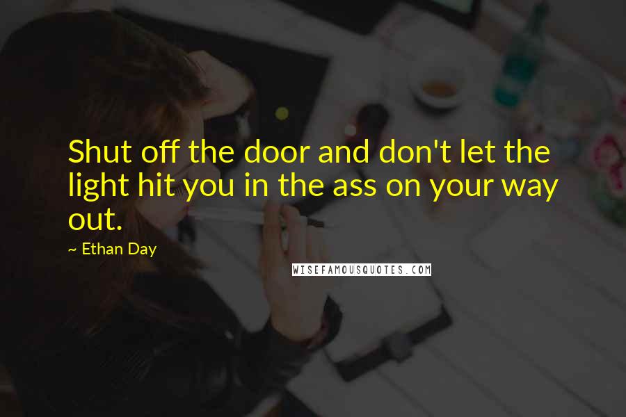 Ethan Day Quotes: Shut off the door and don't let the light hit you in the ass on your way out.