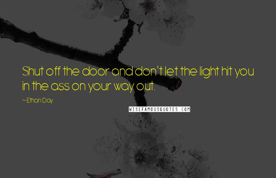 Ethan Day Quotes: Shut off the door and don't let the light hit you in the ass on your way out.