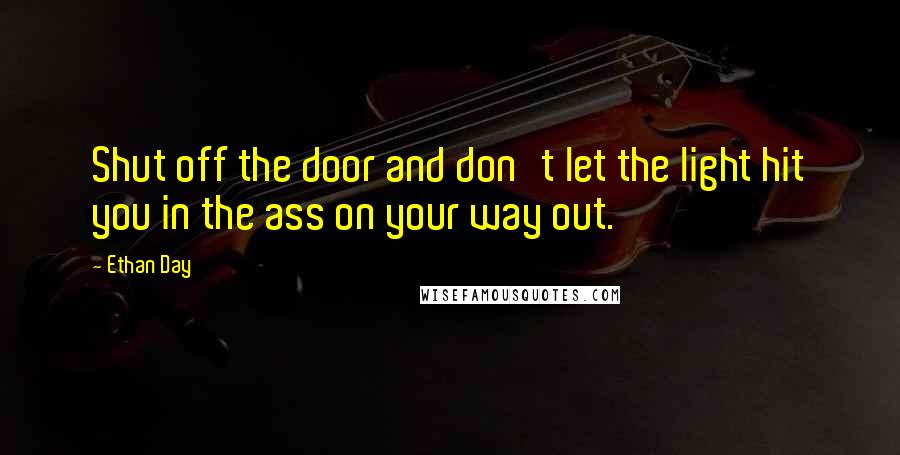 Ethan Day Quotes: Shut off the door and don't let the light hit you in the ass on your way out.