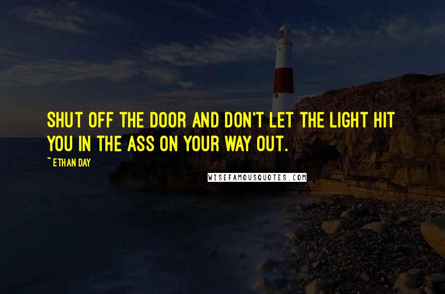 Ethan Day Quotes: Shut off the door and don't let the light hit you in the ass on your way out.