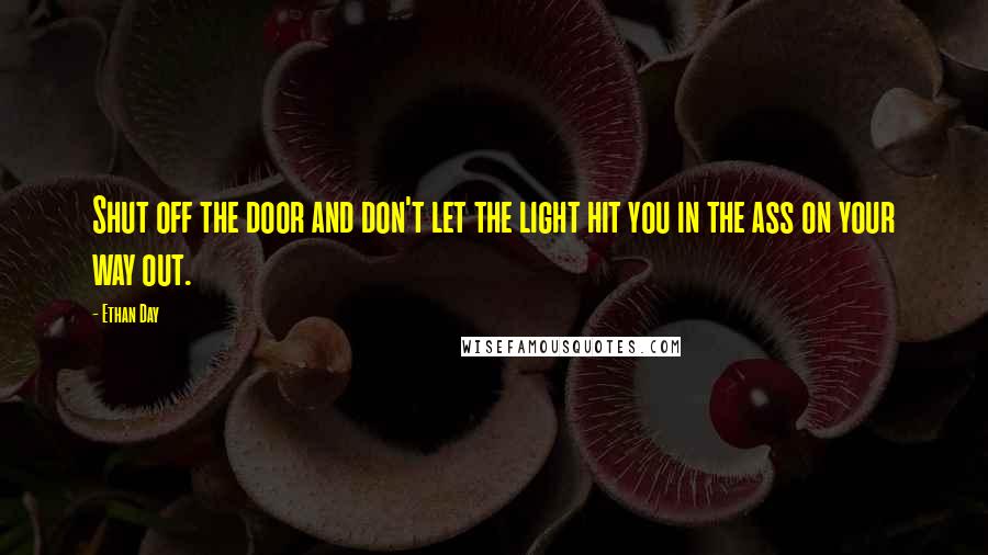 Ethan Day Quotes: Shut off the door and don't let the light hit you in the ass on your way out.