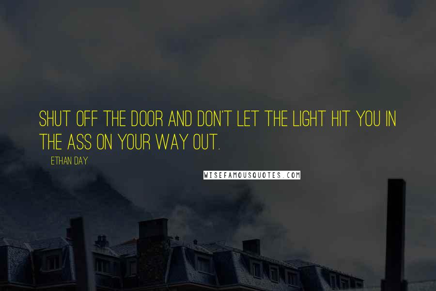 Ethan Day Quotes: Shut off the door and don't let the light hit you in the ass on your way out.