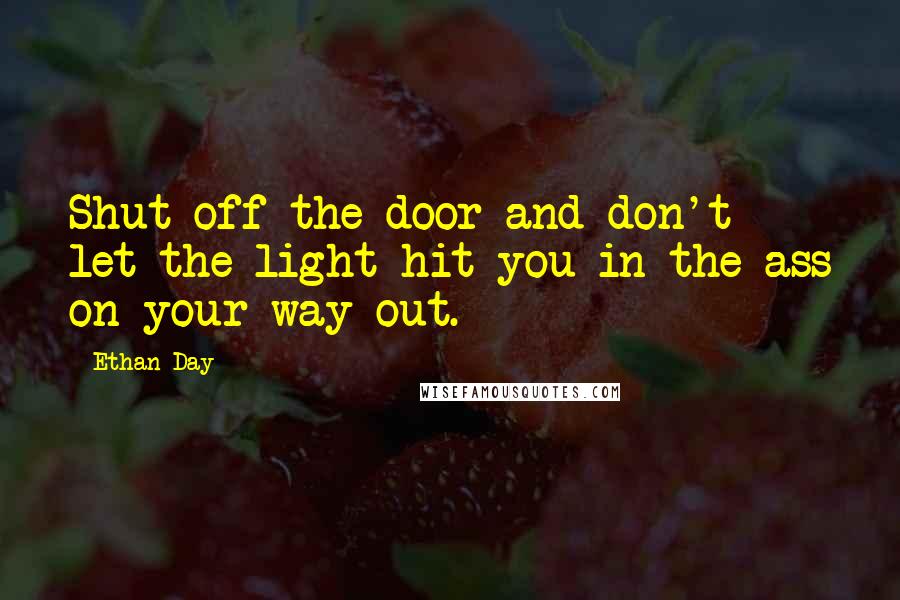 Ethan Day Quotes: Shut off the door and don't let the light hit you in the ass on your way out.