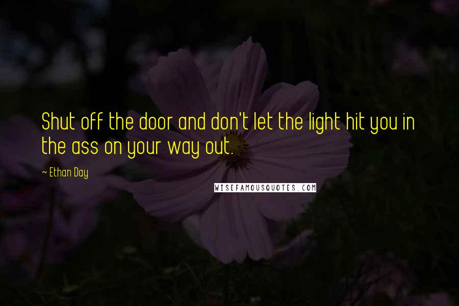 Ethan Day Quotes: Shut off the door and don't let the light hit you in the ass on your way out.