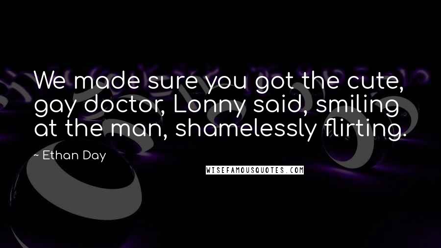 Ethan Day Quotes: We made sure you got the cute, gay doctor, Lonny said, smiling at the man, shamelessly flirting.