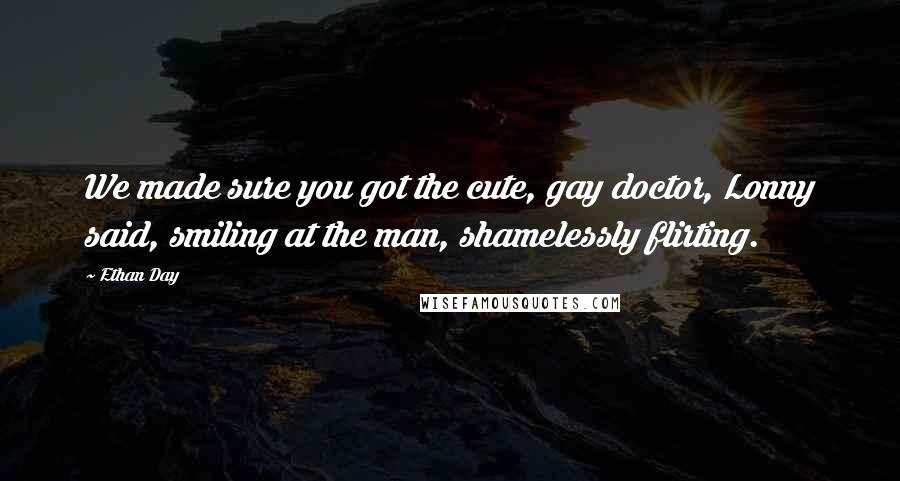 Ethan Day Quotes: We made sure you got the cute, gay doctor, Lonny said, smiling at the man, shamelessly flirting.