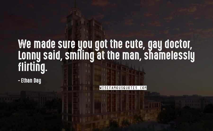 Ethan Day Quotes: We made sure you got the cute, gay doctor, Lonny said, smiling at the man, shamelessly flirting.