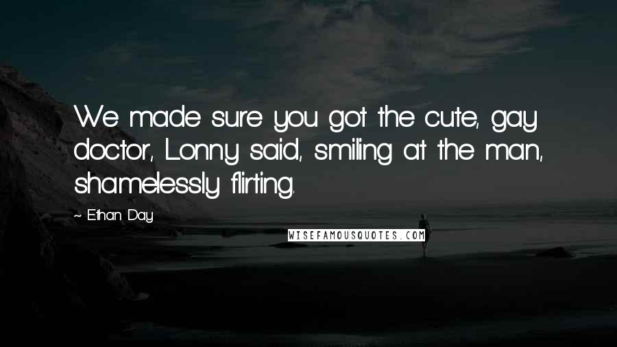 Ethan Day Quotes: We made sure you got the cute, gay doctor, Lonny said, smiling at the man, shamelessly flirting.