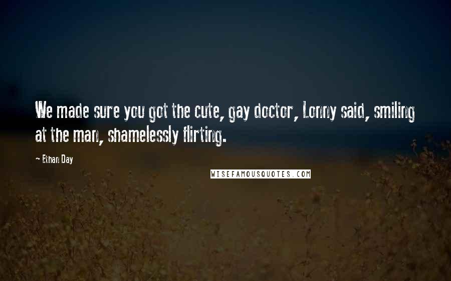 Ethan Day Quotes: We made sure you got the cute, gay doctor, Lonny said, smiling at the man, shamelessly flirting.