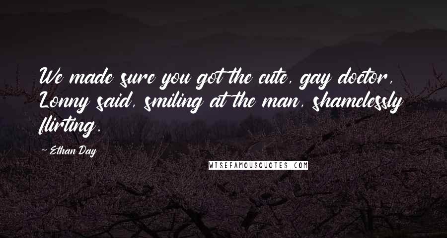 Ethan Day Quotes: We made sure you got the cute, gay doctor, Lonny said, smiling at the man, shamelessly flirting.