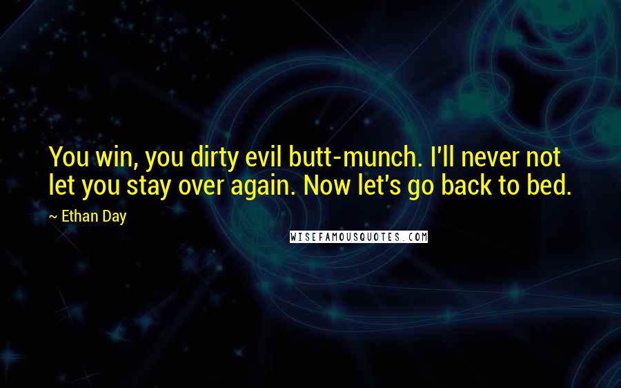 Ethan Day Quotes: You win, you dirty evil butt-munch. I'll never not let you stay over again. Now let's go back to bed.