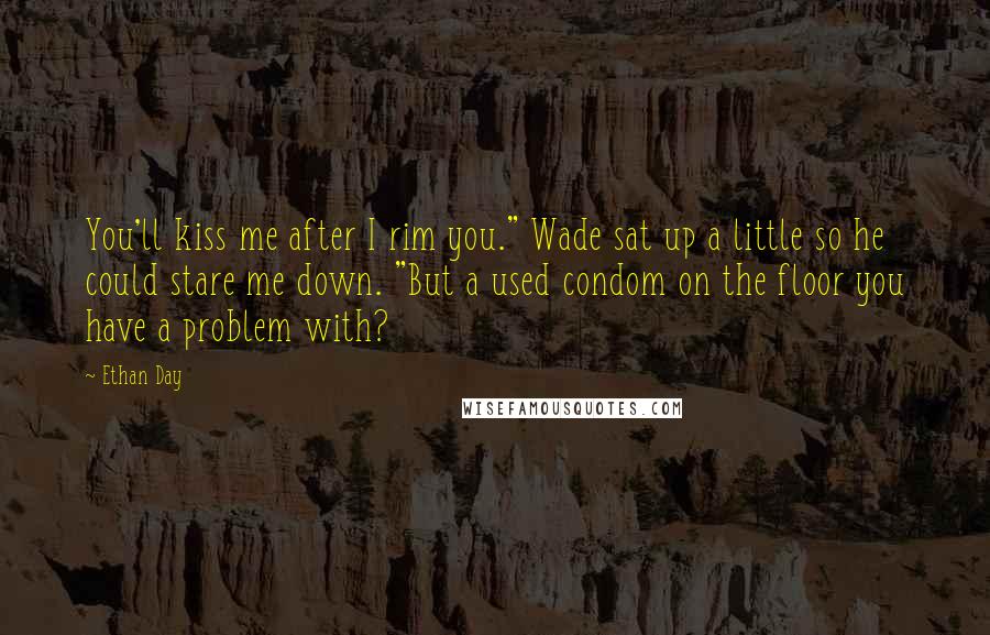 Ethan Day Quotes: You'll kiss me after I rim you." Wade sat up a little so he could stare me down. "But a used condom on the floor you have a problem with?
