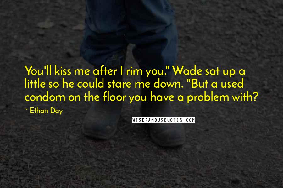 Ethan Day Quotes: You'll kiss me after I rim you." Wade sat up a little so he could stare me down. "But a used condom on the floor you have a problem with?