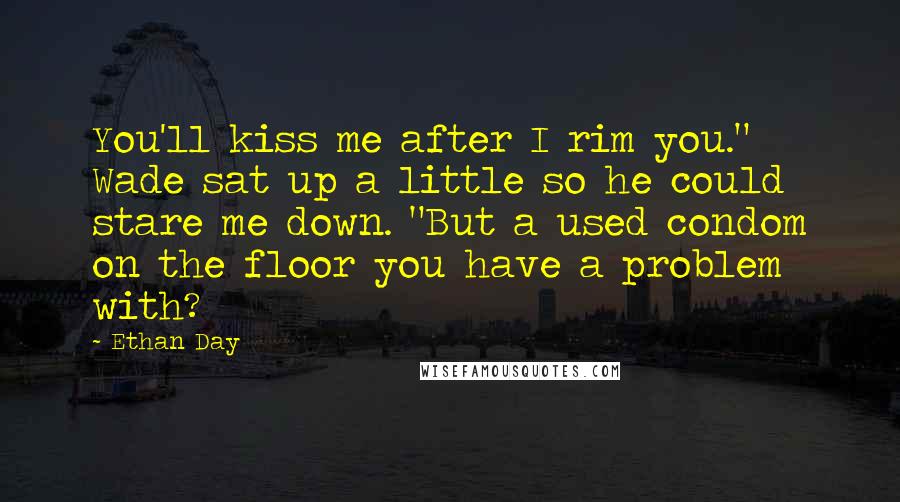 Ethan Day Quotes: You'll kiss me after I rim you." Wade sat up a little so he could stare me down. "But a used condom on the floor you have a problem with?