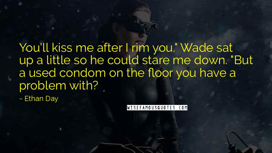 Ethan Day Quotes: You'll kiss me after I rim you." Wade sat up a little so he could stare me down. "But a used condom on the floor you have a problem with?