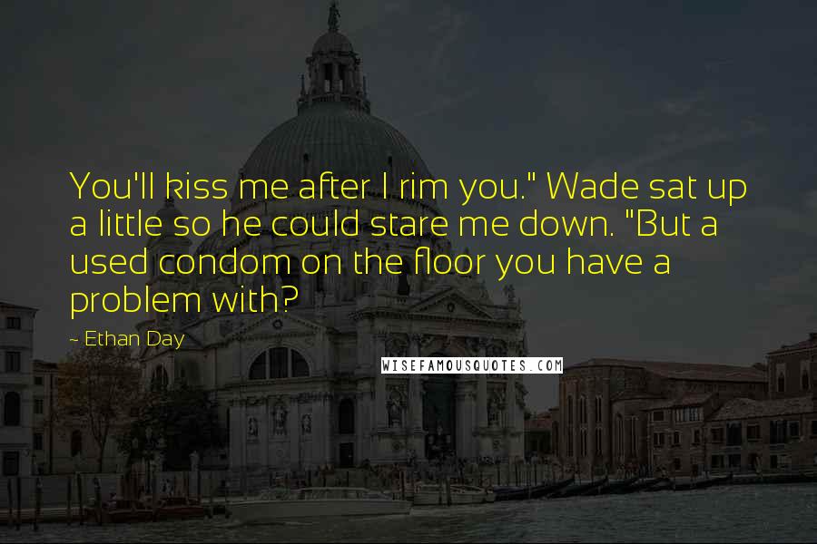 Ethan Day Quotes: You'll kiss me after I rim you." Wade sat up a little so he could stare me down. "But a used condom on the floor you have a problem with?