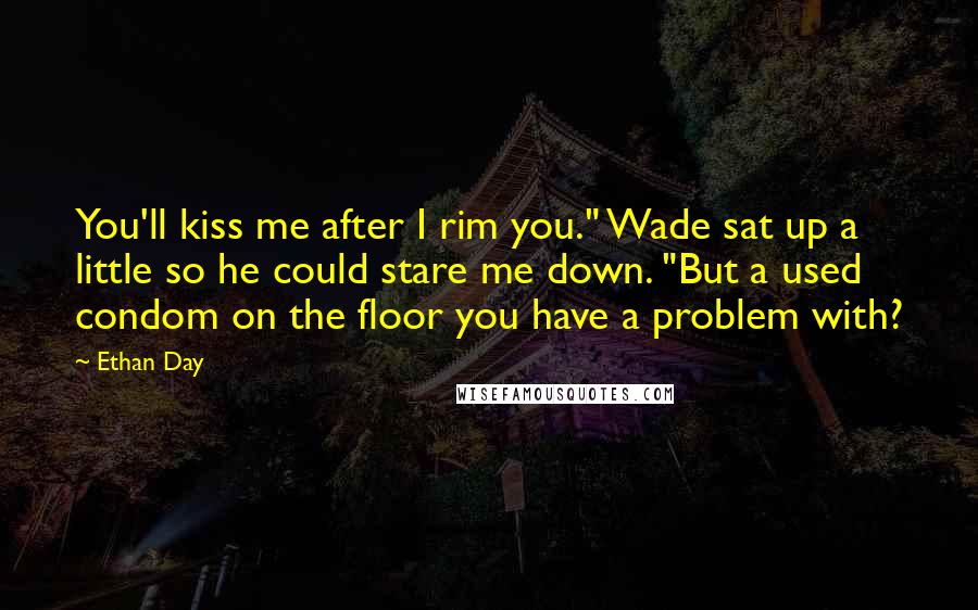 Ethan Day Quotes: You'll kiss me after I rim you." Wade sat up a little so he could stare me down. "But a used condom on the floor you have a problem with?