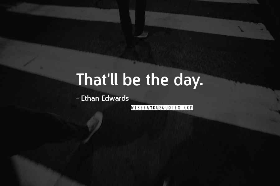 Ethan Edwards Quotes: That'll be the day.