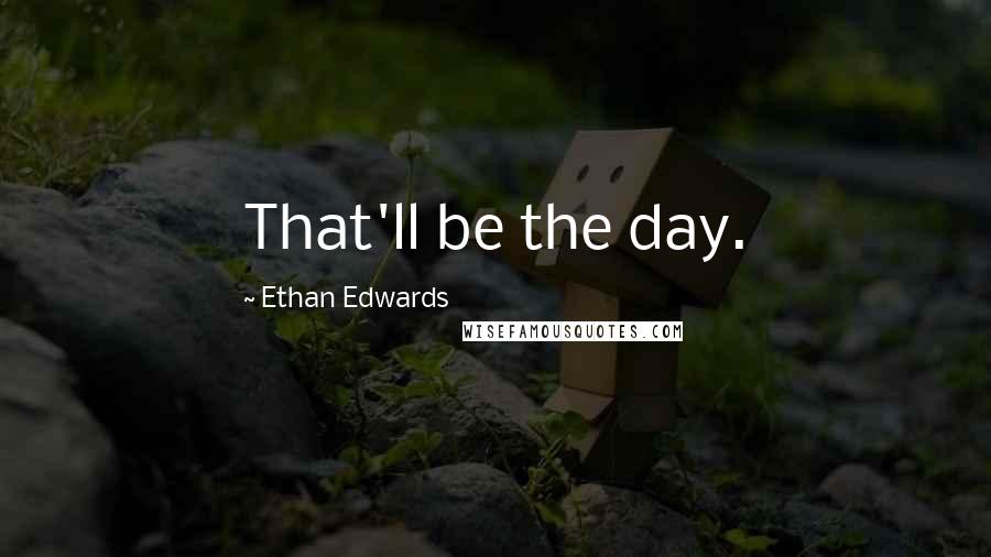 Ethan Edwards Quotes: That'll be the day.