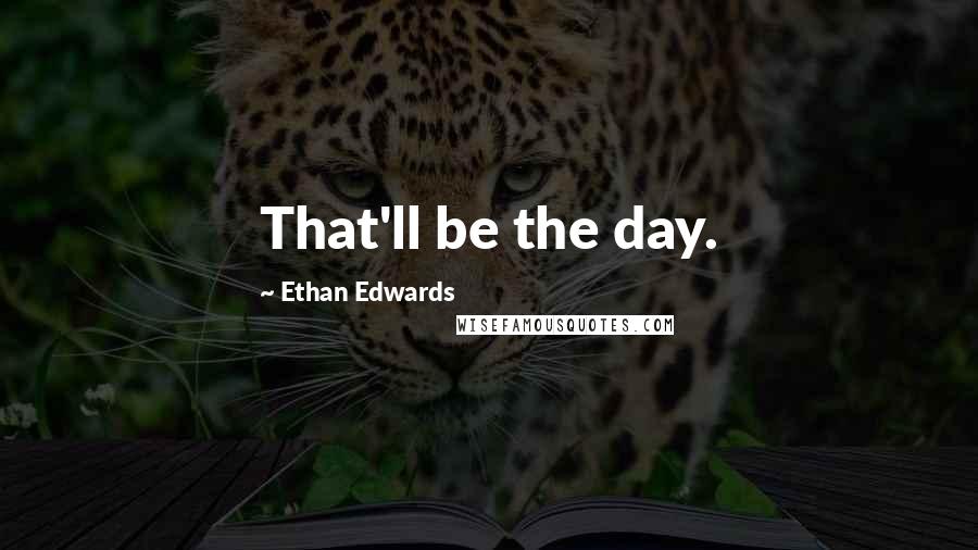 Ethan Edwards Quotes: That'll be the day.