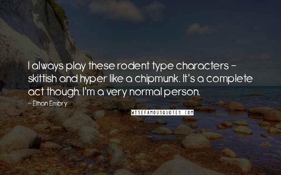 Ethan Embry Quotes: I always play these rodent type characters - skittish and hyper like a chipmunk. It's a complete act though. I'm a very normal person.