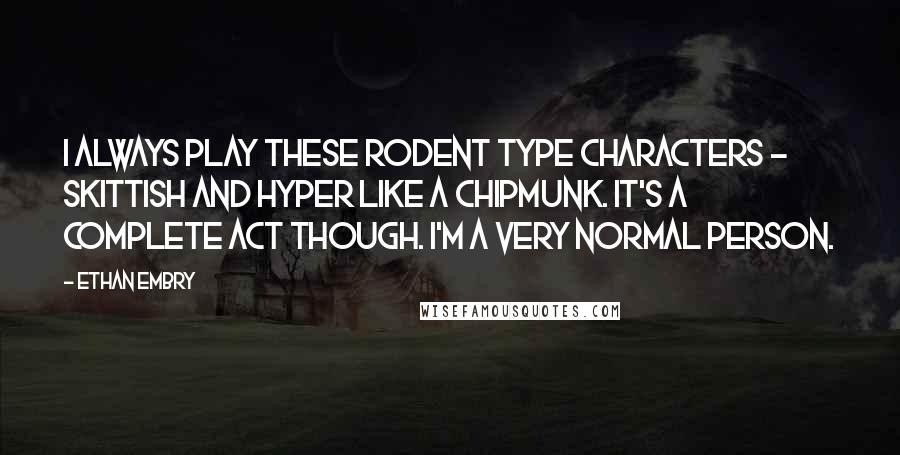 Ethan Embry Quotes: I always play these rodent type characters - skittish and hyper like a chipmunk. It's a complete act though. I'm a very normal person.