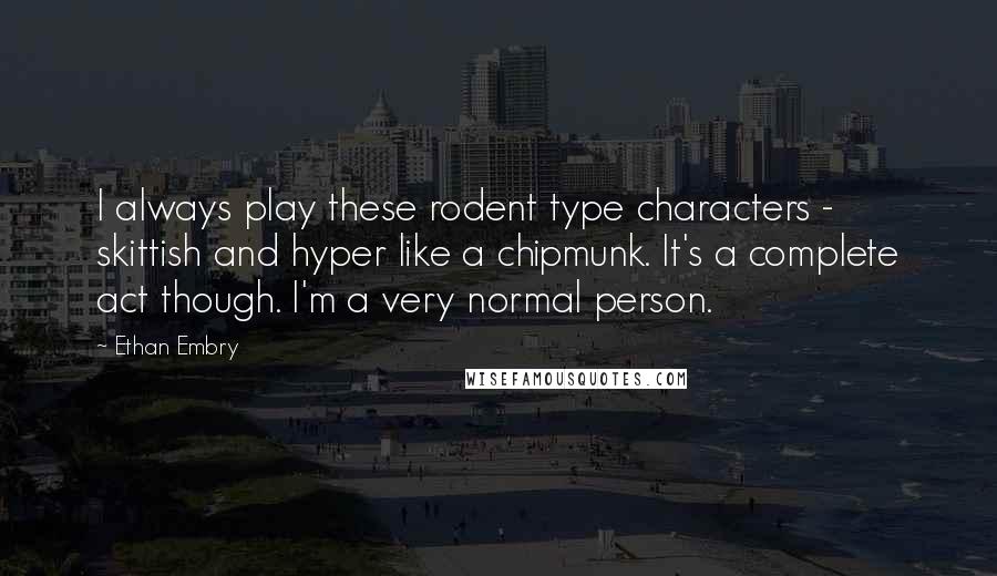 Ethan Embry Quotes: I always play these rodent type characters - skittish and hyper like a chipmunk. It's a complete act though. I'm a very normal person.