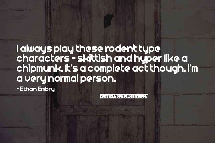 Ethan Embry Quotes: I always play these rodent type characters - skittish and hyper like a chipmunk. It's a complete act though. I'm a very normal person.