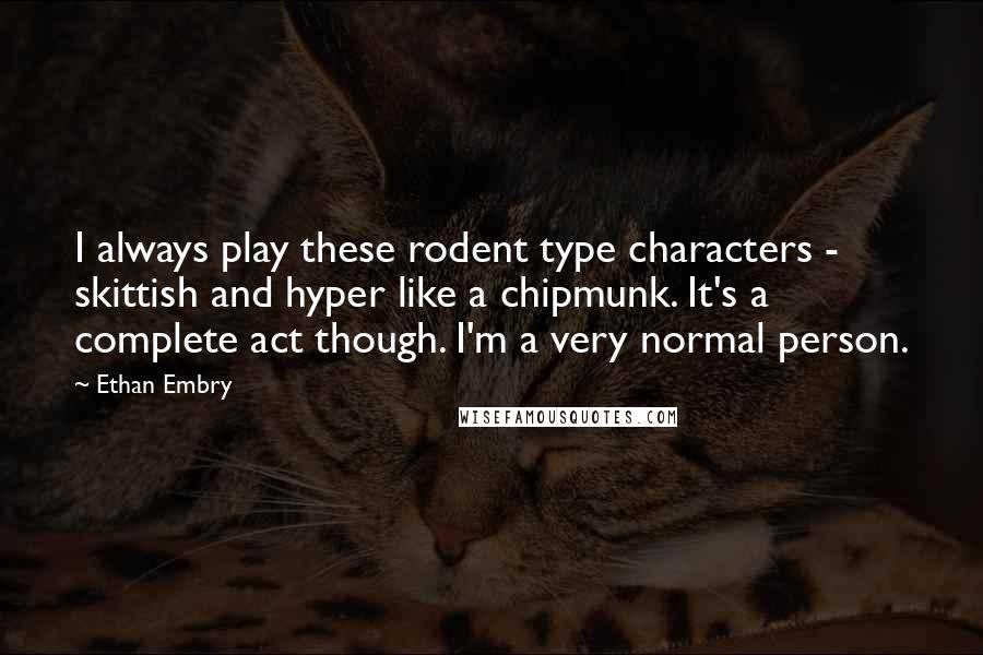 Ethan Embry Quotes: I always play these rodent type characters - skittish and hyper like a chipmunk. It's a complete act though. I'm a very normal person.