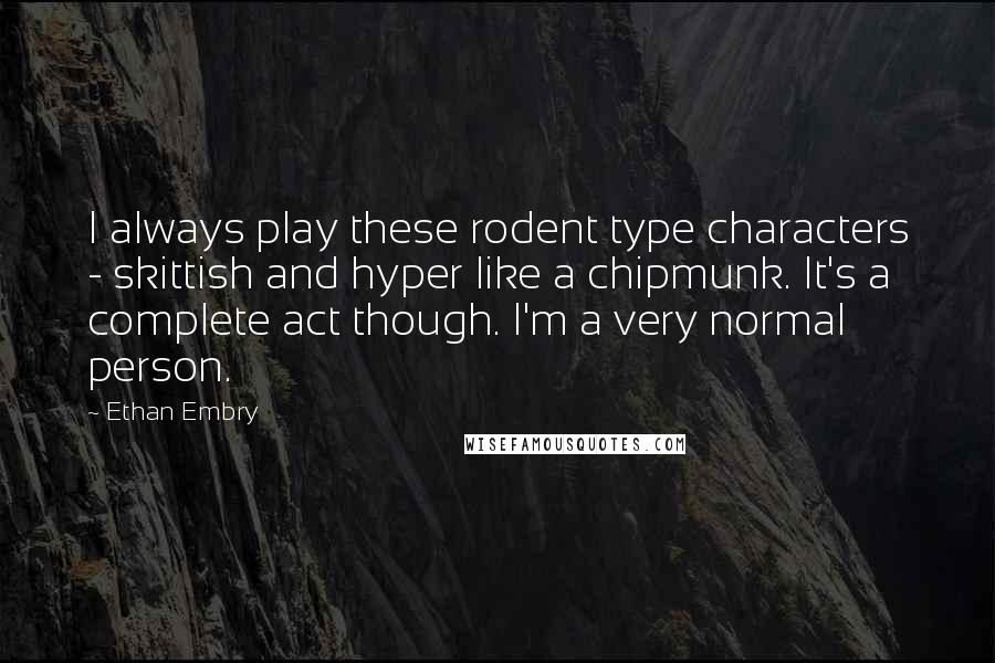 Ethan Embry Quotes: I always play these rodent type characters - skittish and hyper like a chipmunk. It's a complete act though. I'm a very normal person.