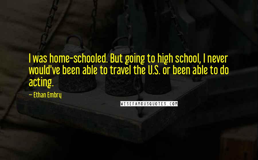Ethan Embry Quotes: I was home-schooled. But going to high school, I never would've been able to travel the U.S. or been able to do acting.