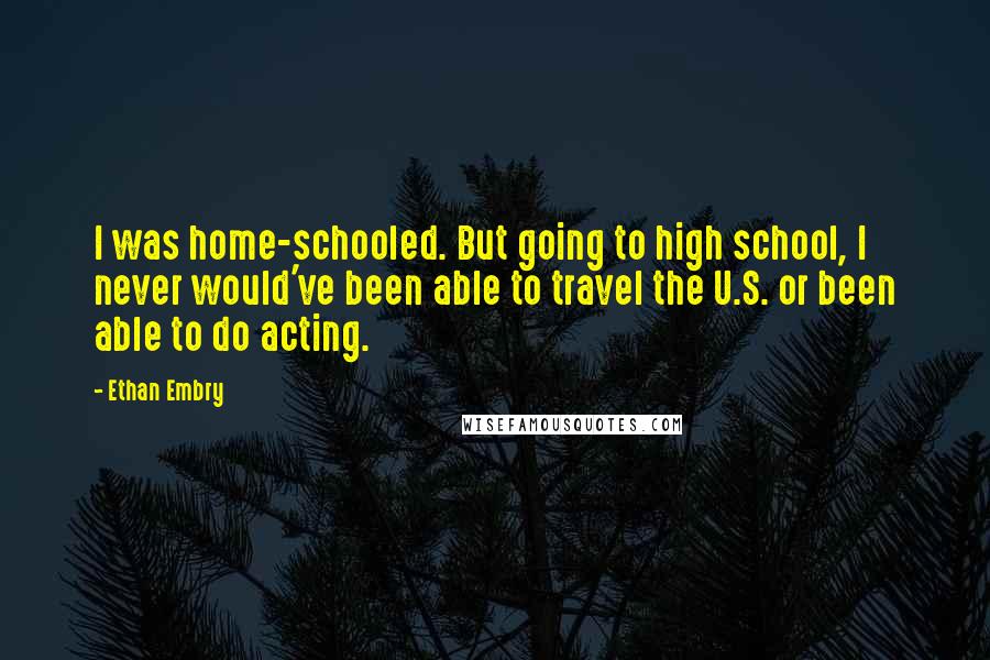Ethan Embry Quotes: I was home-schooled. But going to high school, I never would've been able to travel the U.S. or been able to do acting.