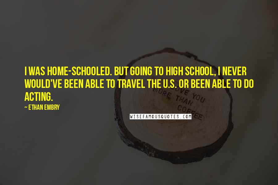 Ethan Embry Quotes: I was home-schooled. But going to high school, I never would've been able to travel the U.S. or been able to do acting.