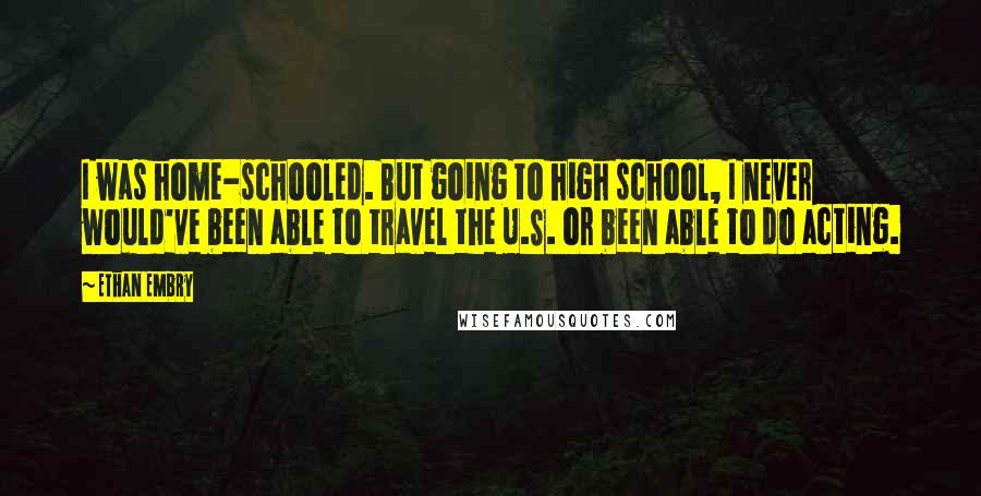 Ethan Embry Quotes: I was home-schooled. But going to high school, I never would've been able to travel the U.S. or been able to do acting.