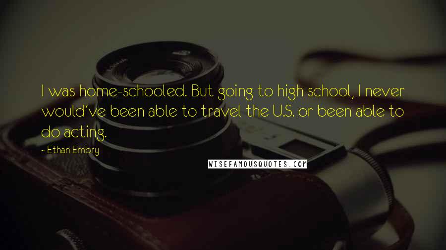 Ethan Embry Quotes: I was home-schooled. But going to high school, I never would've been able to travel the U.S. or been able to do acting.
