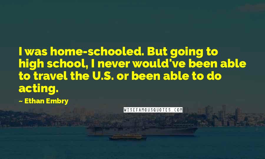 Ethan Embry Quotes: I was home-schooled. But going to high school, I never would've been able to travel the U.S. or been able to do acting.