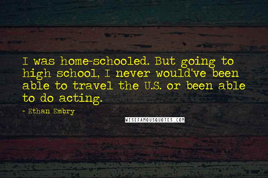 Ethan Embry Quotes: I was home-schooled. But going to high school, I never would've been able to travel the U.S. or been able to do acting.