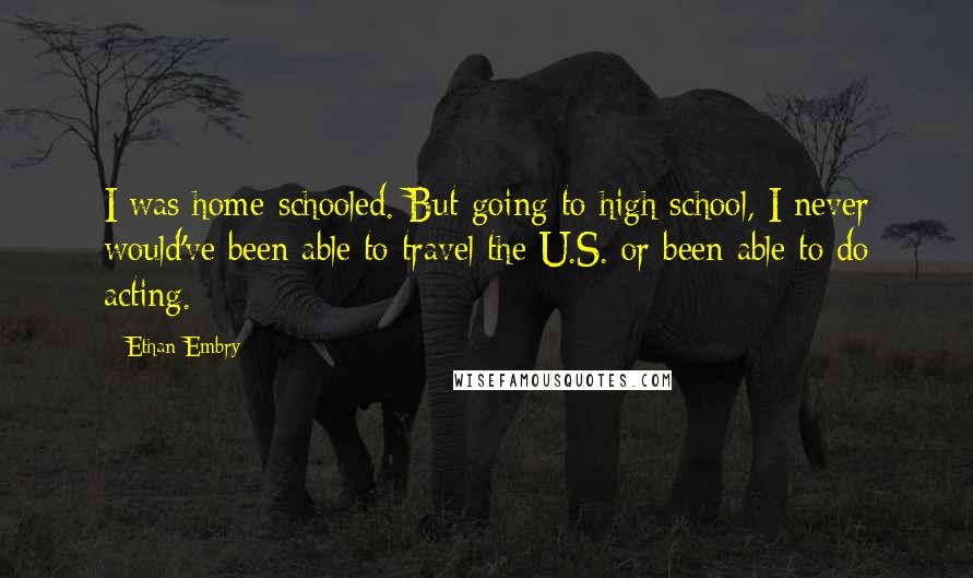 Ethan Embry Quotes: I was home-schooled. But going to high school, I never would've been able to travel the U.S. or been able to do acting.
