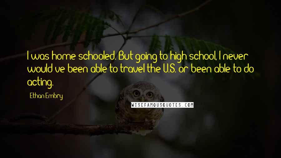 Ethan Embry Quotes: I was home-schooled. But going to high school, I never would've been able to travel the U.S. or been able to do acting.