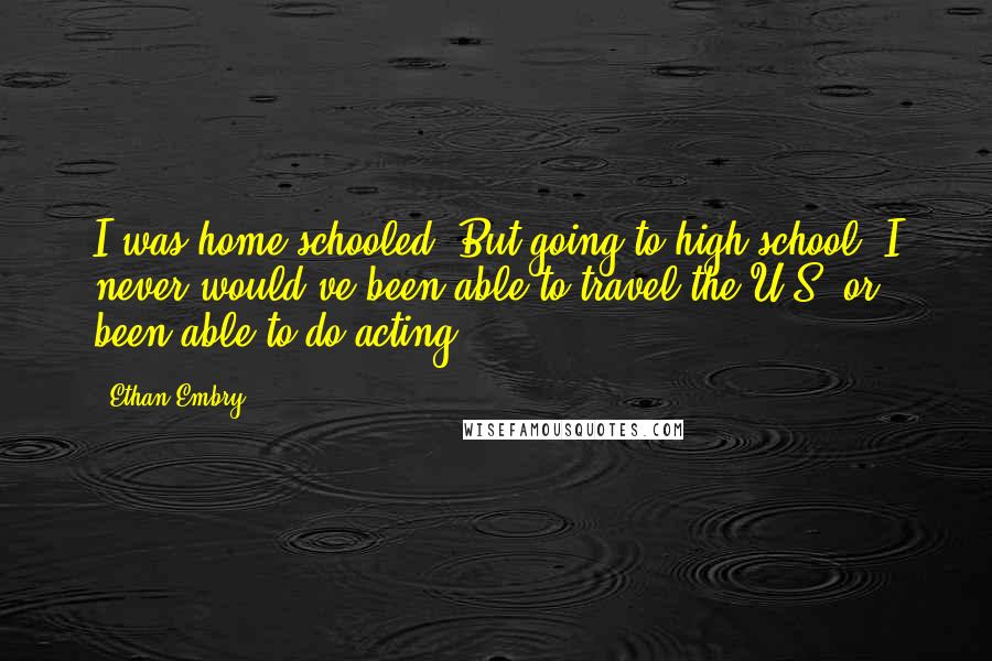Ethan Embry Quotes: I was home-schooled. But going to high school, I never would've been able to travel the U.S. or been able to do acting.