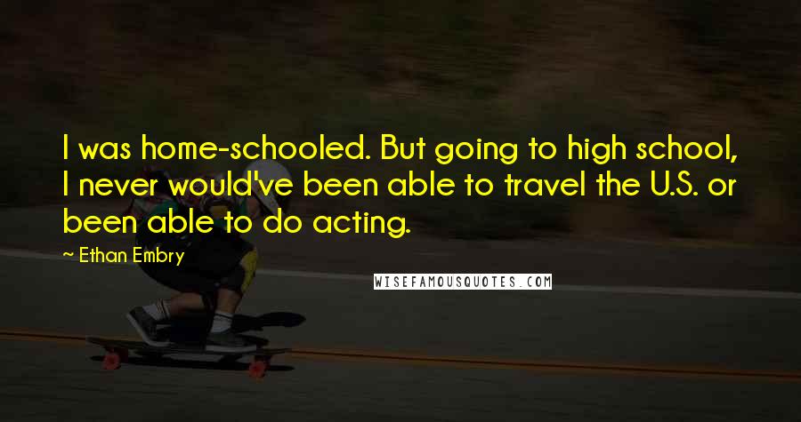 Ethan Embry Quotes: I was home-schooled. But going to high school, I never would've been able to travel the U.S. or been able to do acting.