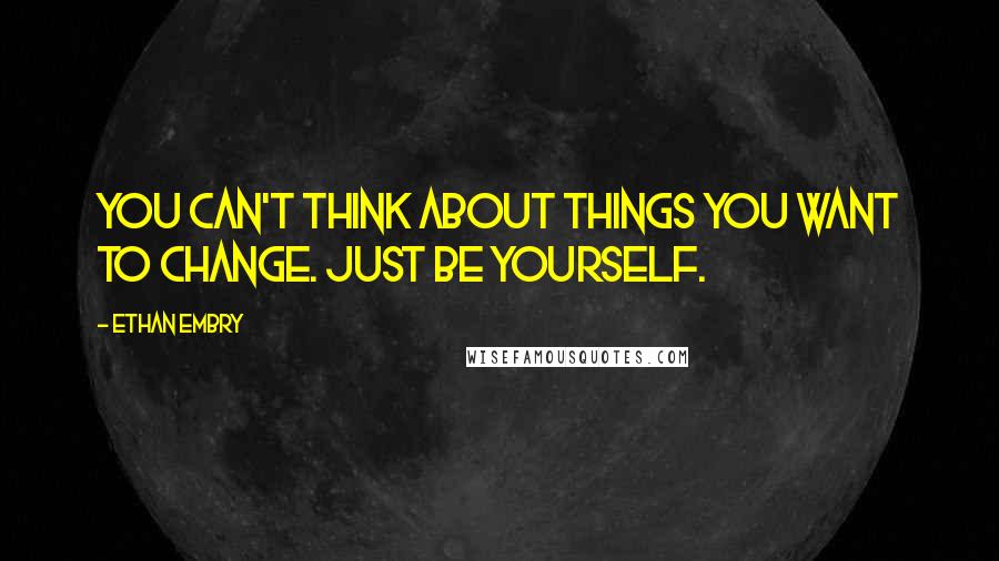 Ethan Embry Quotes: You can't think about things you want to change. Just be yourself.